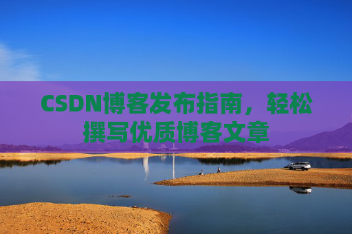 CSDN博客发布指南，轻松撰写优质博客文章